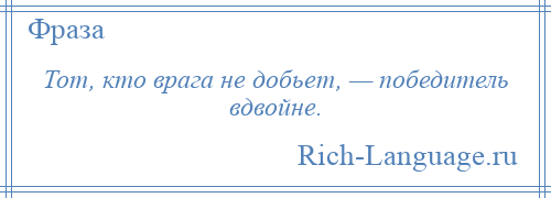 
    Тот, кто врага не добьет, — победитель вдвойне.