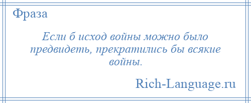 
    Если б исход войны можно было предвидеть, прекратились бы всякие войны.