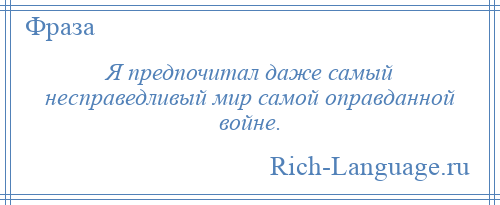 
    Я предпочитал даже самый несправедливый мир самой оправданной войне.