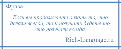 
    Если вы продолжаете делать то, что делали всегда, то и получать будете то, что получали всегда.