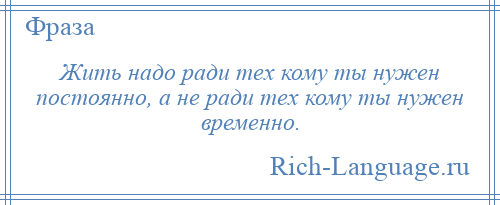 
    Жить надо ради тех кому ты нужен постоянно, а не ради тех кому ты нужен временно.