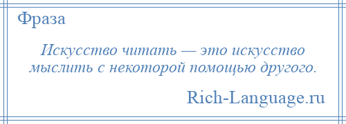 
    Искусство читать — это искусство мыслить с некоторой помощью другого.