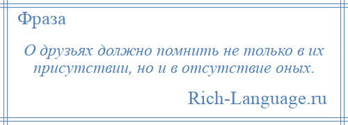 
    О друзьях должно помнить не только в их присутствии, но и в отсутствие оных.