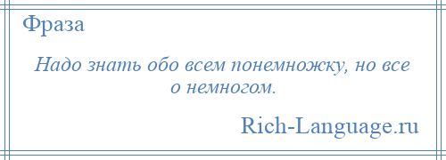 
    Надо знать обо всем понемножку, но все о немногом.