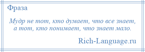
    Мудр не тот, кто думает, что все знает, а тот, кто понимает, что знает мало.
