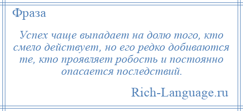 
    Успех чаще выпадает на долю того, кто смело действует, но его редко добиваются те, кто проявляет робость и постоянно опасается последствий.