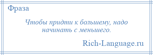 
    Чтобы придти к большему, надо начинать с меньшего.