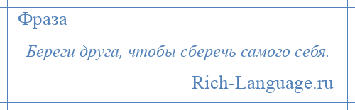 
    Береги друга, чтобы сберечь самого себя.