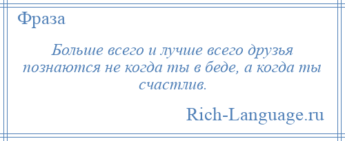 
    Больше всего и лучше всего друзья познаются не когда ты в беде, а когда ты счастлив.