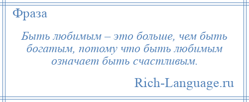 
    Быть любимым – это больше, чем быть богатым, потому что быть любимым означает быть счастливым.