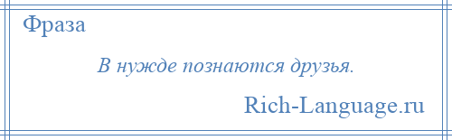 
    В нужде познаются друзья.