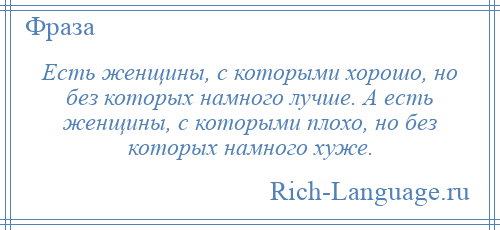 
    Есть женщины, с которыми хорошо, но без которых намного лучше. А есть женщины, с которыми плохо, но без которых намного хуже.