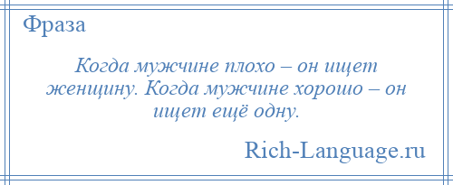 
    Когда мужчине плохо – он ищет женщину. Когда мужчине хорошо – он ищет ещё одну.