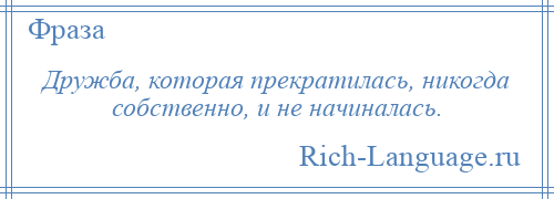 
    Дружба, которая прекратилась, никогда собственно, и не начиналась.