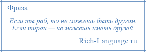 
    Если ты раб, то не можешь быть другом. Если тиран — не можешь иметь друзей.