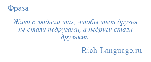 
    Живи с людьми так, чтобы твои друзья не стали недругами, а недруги стали друзьями.