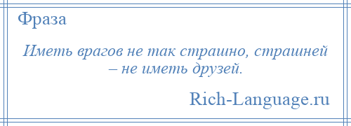 
    Иметь врагов не так страшно, страшней – не иметь друзей.