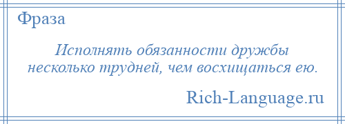 
    Исполнять обязанности дружбы несколько трудней, чем восхищаться ею.