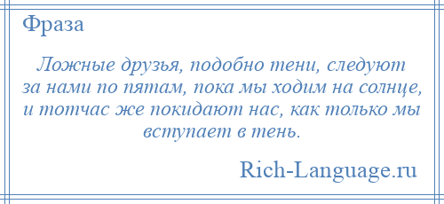 
    Ложные друзья, подобно тени, следуют за нами по пятам, пока мы ходим на солнце, и тотчас же покидают нас, как только мы вступает в тень.