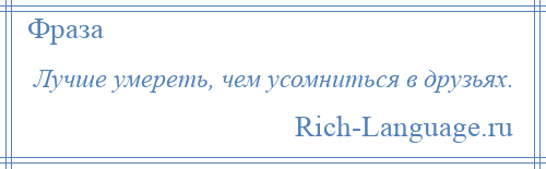 
    Лучше умереть, чем усомниться в друзьях.