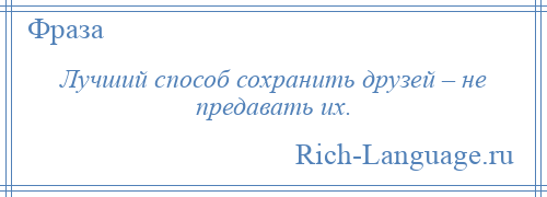 
    Лучший способ сохранить друзей – не предавать их.