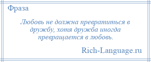 
    Любовь не должна превратиться в дружбу, хотя дружба иногда превращается в любовь.