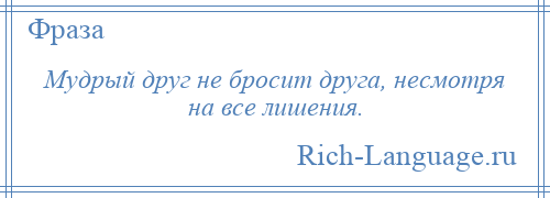 
    Мудрый друг не бросит друга, несмотря на все лишения.