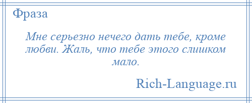 
    Мне серьезно нечего дать тебе, кроме любви. Жаль, что тебе этого слишком мало.