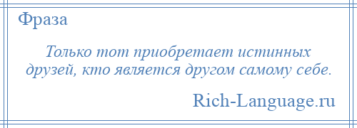 
    Только тот приобретает истинных друзей, кто является другом самому себе.