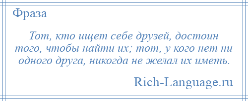 
    Тот, кто ищет себе друзей, достоин того, чтобы найти их; тот, у кого нет ни одного друга, никогда не желал их иметь.