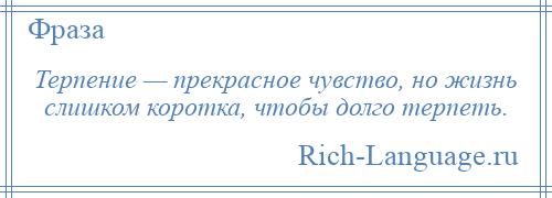 
    Терпение — прекрасное чувство, но жизнь слишком коротка, чтобы долго терпеть.