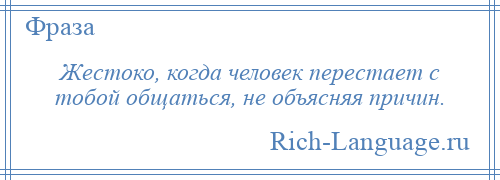 
    Жестоко, когда человек перестает с тобой общаться, не объясняя причин.