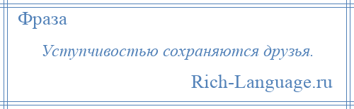 
    Уступчивостью сохраняются друзья.