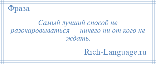 
    Самый лучший способ не разочаровываться — ничего ни от кого не ждать.