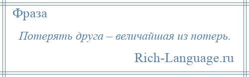 
    Потерять друга – величайшая из потерь.