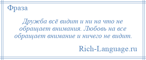 
    Дружба всё видит и ни на что не обращает внимания. Любовь на все обращает внимание и ничего не видит.