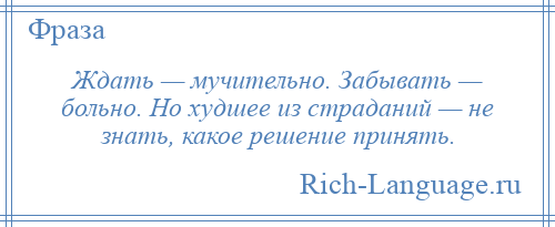 
    Ждать — мучительно. Забывать — больно. Но худшее из страданий — не знать, какое решение принять.