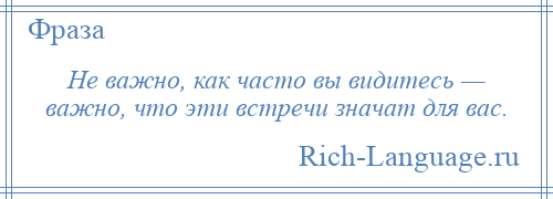 
    Не важно, как часто вы видитесь — важно, что эти встречи значат для вас.