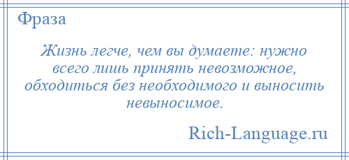 
    Жизнь легче, чем вы думаете: нужно всего лишь принять невозможное, обходиться без необходимого и выносить невыносимое.