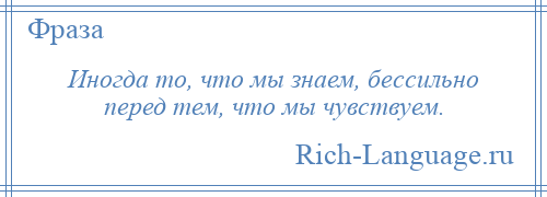 
    Иногда то, что мы знаем, бессильно перед тем, что мы чувствуем.