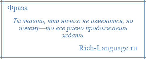 
    Ты знаешь, что ничего не изменится, но почему—то все равно продолжаешь ждать.