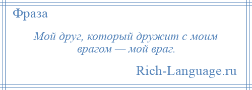 
    Мой друг, который дружит с моим врагом — мой враг.