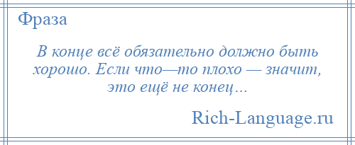 
    В конце всё обязательно должно быть хорошо. Если что—то плохо — значит, это ещё не конец…