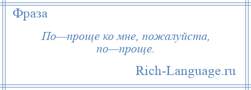 
    По—проще ко мне, пожалуйста, по—проще.