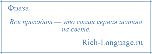 
    Всё проходит — это самая верная истина на свете.