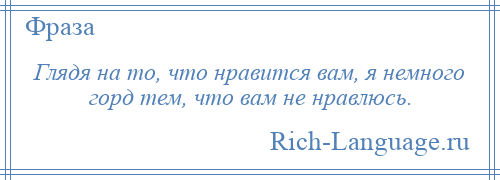 
    Глядя на то, что нравится вам, я немного горд тем, что вам не нравлюсь.