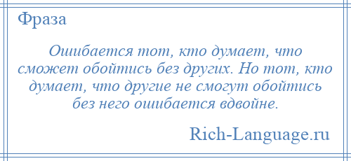 
    Ошибается тот, кто думает, что сможет обойтись без других. Но тот, кто думает, что другие не смогут обойтись без него ошибается вдвойне.