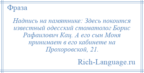 
    Надпись на памятнике: Здесь покоится известный одесский стоматолог Борис Рафаилович Кац. А его сын Моня принимает в его кабинете на Прохоровской, 21.