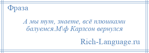 
    А мы тут, знаете, всё плюшками балуемся.М\ф Карлсон вернулся