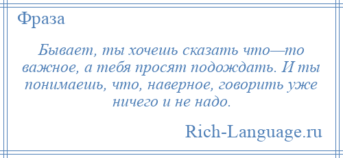 
    Бывает, ты хочешь сказать что—то важное, а тебя просят подождать. И ты понимаешь, что, наверное, говорить уже ничего и не надо.